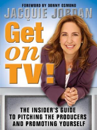 Get on TV!: The Insider's Guide to Pitching the Producers and Promoting Yourself