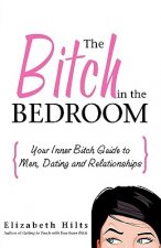 The Bitch in the Bedroom: Your Inner Bitch Guide to Men and Relationships
