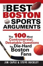 The Best Boston Sports Arguments: The 100 Most Controversial, Debatable Questions for Die-Hard Boston Fans
