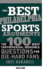 The Best Philadelphia Sports Arguments: The 100 Most Controversial, Debatable Questions for Die-Hard Fans
