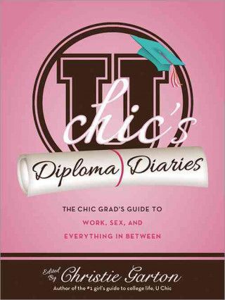 U Chic's Diploma Diaries: The Chic Grad's Guide to Work, Sex and Everything in Between