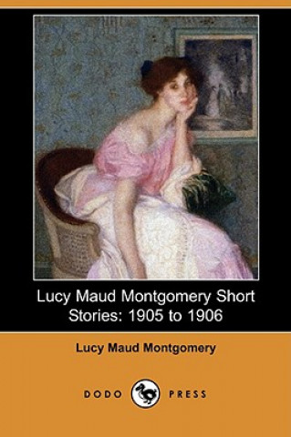 Lucy Maud Montgomery Short Stories: 1905 to 1906 (Dodo Press)