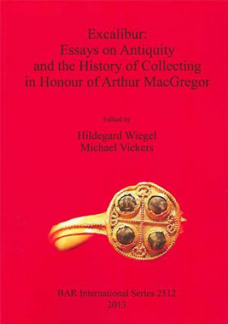 Excalibur: Essays on Antiquity and the History of Collecting in Honour of Arthur MacGregor