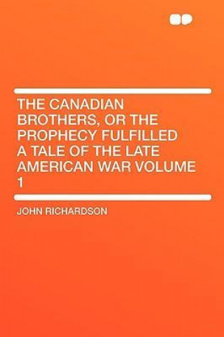 The Canadian Brothers, or the Prophecy Fulfilled a Tale of the Late American War Volume 1