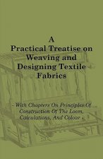 A Practical Treatise on Weaving and Designing Textile Fabrics - With Chapters on Principles of Construction of the Loom, Calculations, and Colour