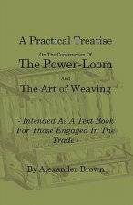 A   Practical Treatise on the Construction of the Power-Loom and the Art of Weaving - Illustrated with Diagrams - Intended as a Text Book for Those En