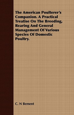 The American Poulterer's Companion. A Practical Treatise On The Breeding, Rearing And General Management Of Various Species Of Domestic Poultry.