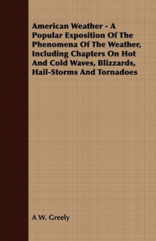 American Weather - A Popular Exposition Of The Phenomena Of The Weather, Including Chapters On Hot And Cold Waves, Blizzards, Hail-Storms And Tornadoe