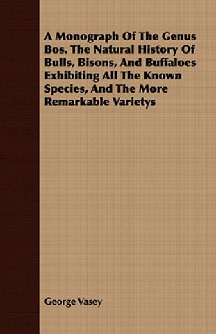 A Monograph Of The Genus Bos. The Natural History Of Bulls, Bisons, And Buffaloes Exhibiting All The Known Species, And The More Remarkable Varietys