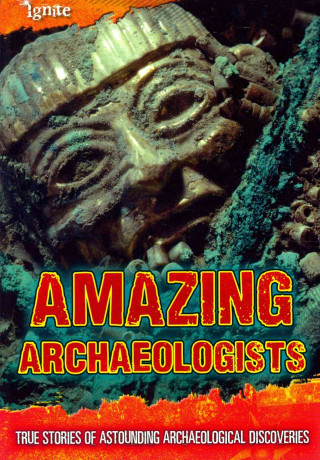 Amazing Archaeologists: True Stories of Astounding Archaeological Discoveries