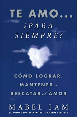 Te Amo... Para Siempre?: Como Lograr, Mantener O Rescatar el Amor = I Love You. Now What?