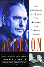 Acheson: The Secretary of State Who Created the American World