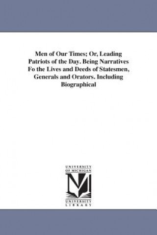 Men of Our Times; Or, Leading Patriots of the Day. Being Narratives Fo the Lives and Deeds of Statesmen, Generals and Orators. Including Biographical