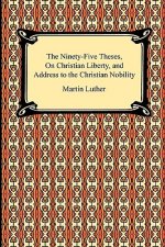 The Ninety-Five Theses, On Christian Liberty, and Address to the Christian Nobility