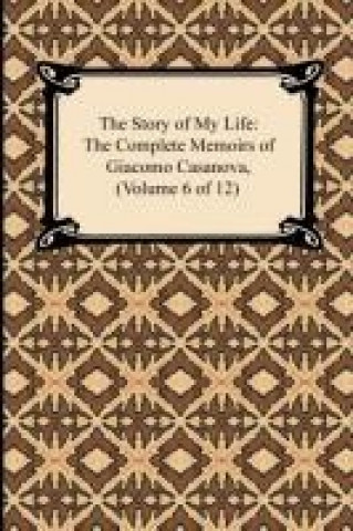 The Story of My Life (The Complete Memoirs of Giacomo Casanova, Volume 6 of 12)