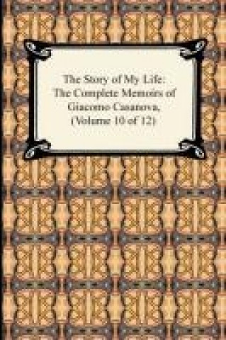 The Story of My Life (The Complete Memoirs of Giacomo Casanova, Volume 10 of 12)