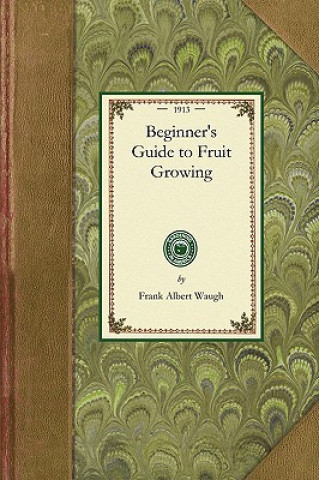 Beginner's Guide to Fruit Growing: A Simple Statement of the Elementary Practices of Propagation, Planting, Culture, Fertilization, Pruning, Spraying,