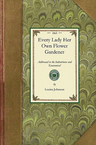 Every Lady Her Own Flower Gardener: Addressed to the Industrious and Economical. Containing Simple and Practical Directions for Cultivating Plants and