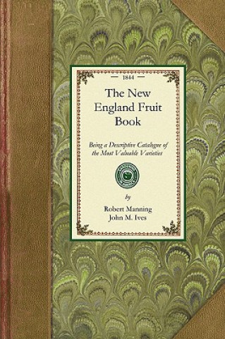 New England Fruit Book: Being a Descriptive Catalogue of the Most Valuable Varieties of the Pear, Apple, Peach, Plum, and Cherry, for New Engl