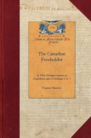 The Canadian Freeholder V1: In Three Dialogues Between an Englishman and a Frenchman, Settled in Canada Vol. 1