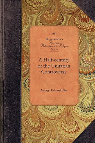 Half-Century of the Unitarian Controvers: With Particular Reference to Its Origin, Its Course, and Its Prominent Subjects Among the Congregationalists