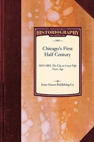 Chicago's First Half Century, 1833-1883: The City as It Was Fifty Years Ago, and as It Is Today: The Trade, Commerce, Manufactories, Railroads, Banks,