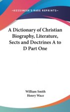 A Dictionary of Christian Biography, Literature, Sects and Doctrines A to D Part One