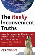 The Really Inconvenient Truths: Seven Environmental Catastrophes Liberals Don't Want You to Know About--Because They Helped Cause Them