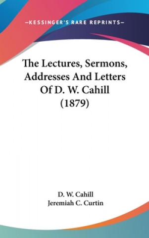 The Lectures, Sermons, Addresses And Letters Of D. W. Cahill (1879)