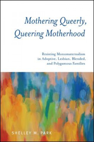 Mothering Queerly, Queering Motherhood: Resisting Monomaternalism in Adoptive, Lesbian, Blended, and Polygamous Families
