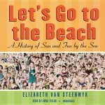 Let's Go to the Beach: A History of Sun and Fun by the Sea