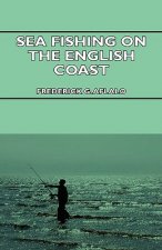 Sea Fishing on the English Coast - A Manual of Practical Instruction on the Art of Making and Using Sea Tackle and a Detailed Guide for Sea-Fishermen 