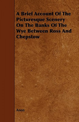 A Brief Account of the Picturesque Scenery on the Banks of the Wye Between Ross and Chepstow