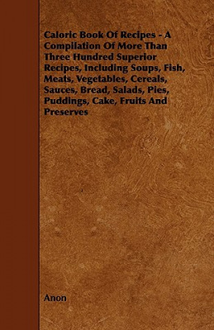 Caloric Book of Recipes - A Compilation of More Than Three Hundred Superior Recipes, Including Soups, Fish, Meats, Vegetables, Cereals, Sauces, Bread,