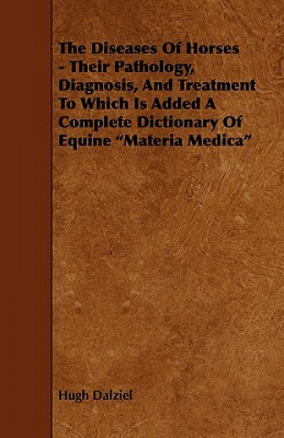 The Diseases of Horses - Their Pathology, Diagnosis, and Treatment to Which Is Added a Complete Dictionary of Equine Materia Medica