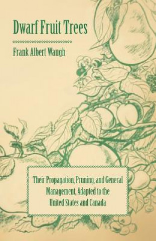 Dwarf Fruit Trees - Their Propagation, Pruning, And General Management, Adapted To The United States And Canada
