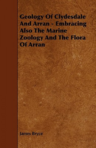 Geology of Clydesdale and Arran - Embracing Also the Marine Zoology and the Flora of Arran