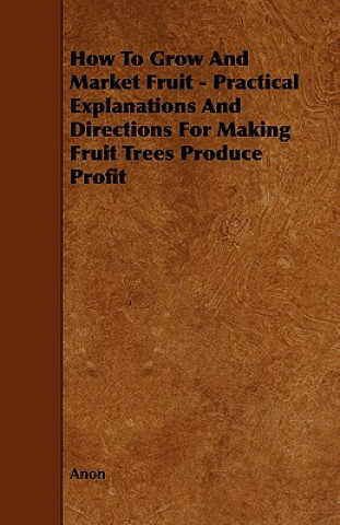 How to Grow and Market Fruit - Practical Explanations and Directions for Making Fruit Trees Produce Profit