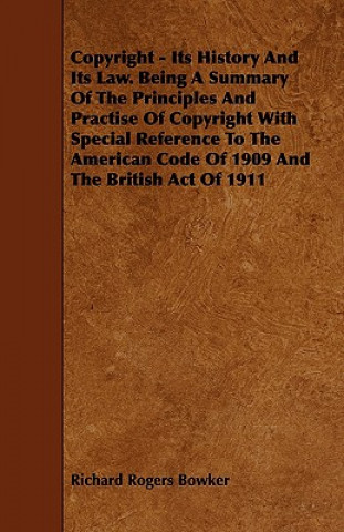 Copyright - Its History and Its Law. Being a Summary of the Principles and Practise of Copyright with Special Reference to the American Code of 1909 a