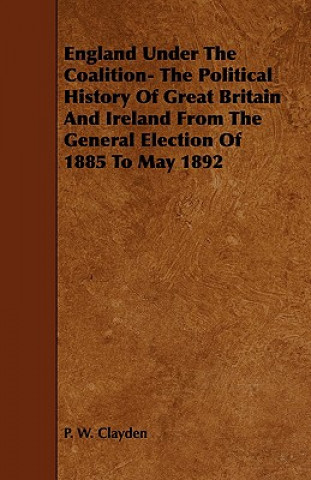 England Under the Coalition- The Political History of Great Britain and Ireland from the General Election of 1885 to May 1892