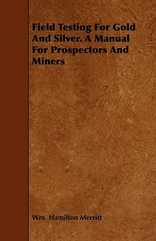 Field Testing for Gold and Silver. a Manual for Prospectors and Miners