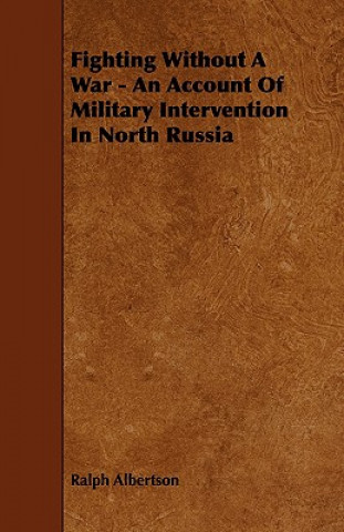 Fighting Without a War - An Account of Military Intervention in North Russia