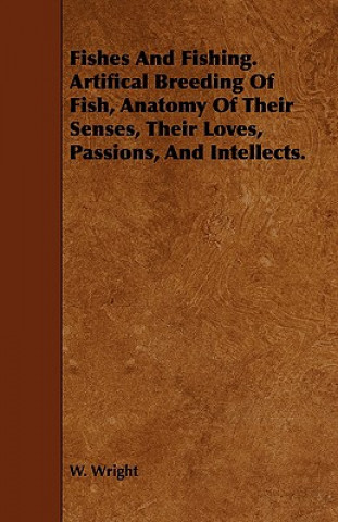 Fishes and Fishing. Artifical Breeding of Fish, Anatomy of Their Senses, Their Loves, Passions, and Intellects.