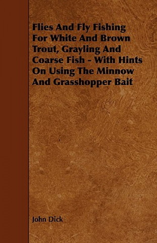 Flies and Fly Fishing for White and Brown Trout, Grayling and Coarse Fish - With Hints on Using the Minnow and Grasshopper Bait