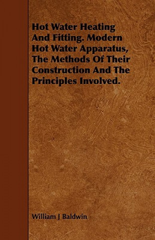 Hot Water Heating and Fitting. Modern Hot Water Apparatus, the Methods of Their Construction and the Principles Involved.