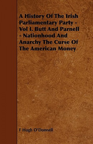 A History of the Irish Parliamentary Party - Vol I. Butt and Parnell - Nationhood and Anarchy the Curse of the American Money