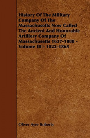 History of the Military Company of the Massachusetts Now Called the Ancient and Honorable Artillery Company of Massachusetts 1637-1888 - Volume III -