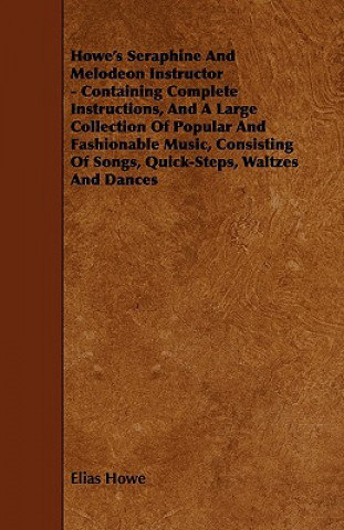 Howe's Seraphine and Melodeon Instructor - Containing Complete Instructions, and a Large Collection of Popular and Fashionable Music, Consisting of So