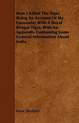How I Killed the Tiger, Being an Account of My Encounter with a Royal Bengal Tiger, with an Appendix Containing Some General Information about India