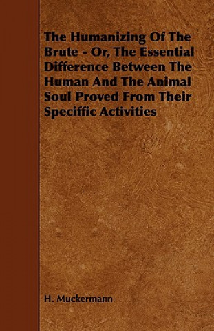 The Humanizing of the Brute - Or, the Essential Difference Between the Human and the Animal Soul Proved from Their Speciffic Activities